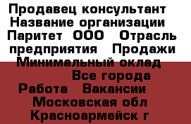 Продавец-консультант › Название организации ­ Паритет, ООО › Отрасль предприятия ­ Продажи › Минимальный оклад ­ 25 000 - Все города Работа » Вакансии   . Московская обл.,Красноармейск г.